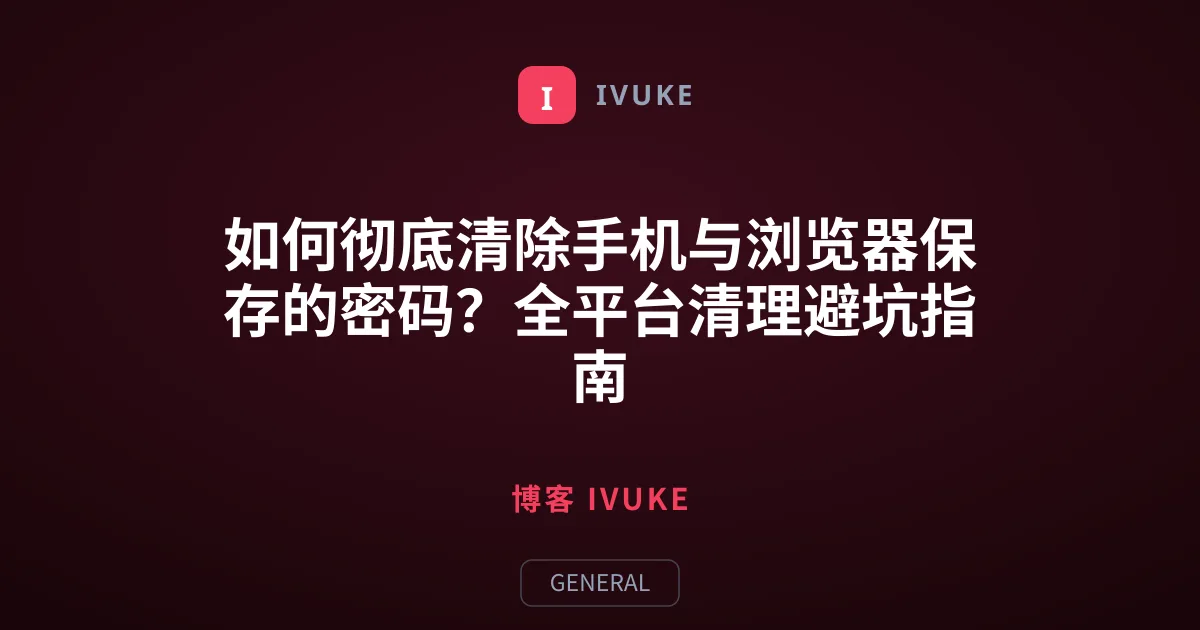 如何彻底清除手机与浏览器保存的密码？全平台清理避坑指南